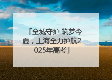 全城守护 筑梦今夏，上海全力护航2025年高考